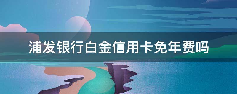 浦发银行白金信用卡免年费吗 浦发的白金信用卡是一直免年费吗