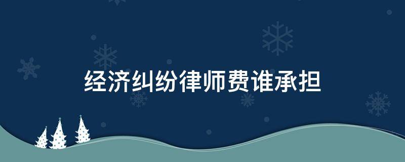 经济纠纷律师费谁承担 经济纠纷律师费由谁承担