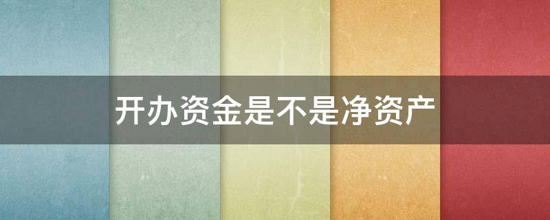 开办资金是不是净资产 企业净资产和注册资金有什么区别