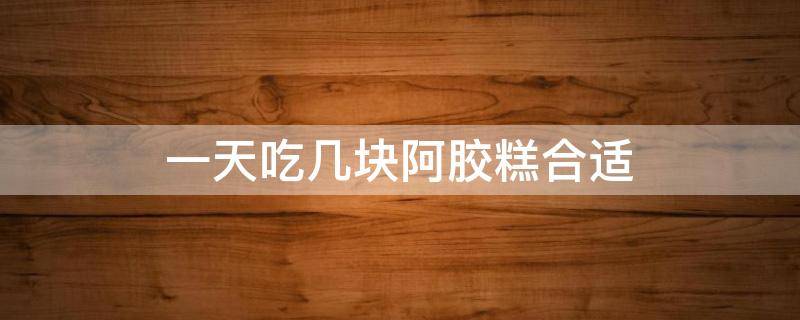 一天吃几块阿胶糕合适 一天能吃几块阿胶糕