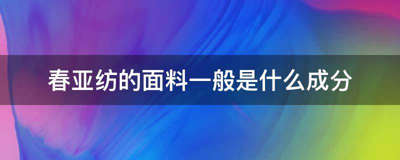 春亚纺的面料一般是什么成分 春亚纺百科