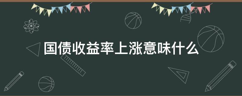 国债收益率上涨意味什么（国债收益率上涨意味什么知乎）