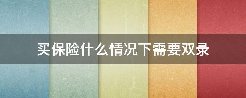 买保险什么情况下需要双录 买保险双录好还是不录好