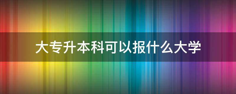 大专升本科可以报什么大学 大专生专升本可以报考哪些大学