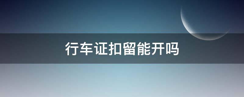 行车证扣留能开吗 扣留行驶证还能开吗