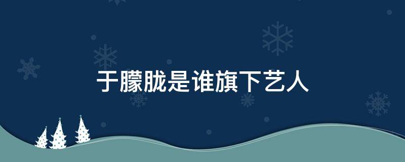 于朦胧是谁旗下艺人 于朦胧哪个公司的艺人