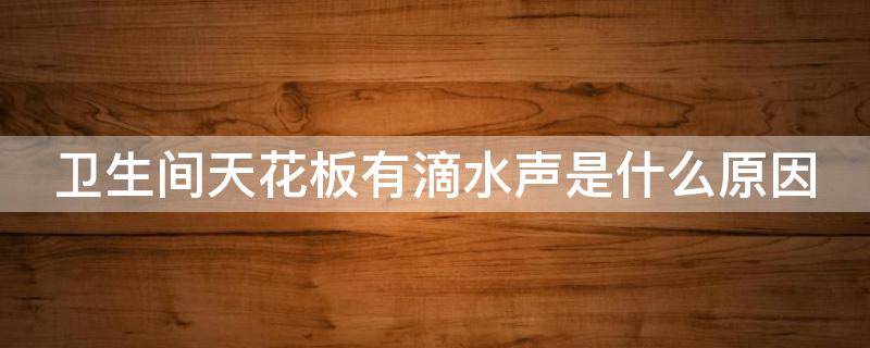 卫生间天花板有滴水声是什么原因（卫生间天花板有滴水声是什么原因呢）