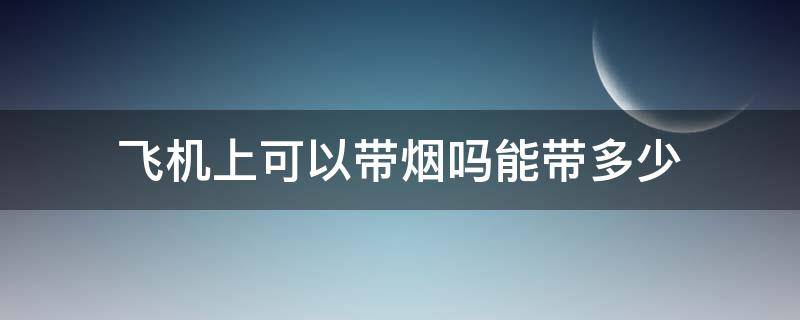 飞机上可以带烟吗能带多少 飞机上可不可以带烟吗