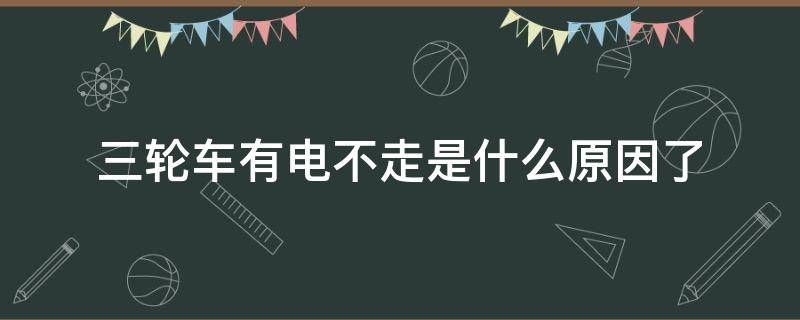 三轮车有电不走是什么原因了 水电三轮车有电不走是什么原因了