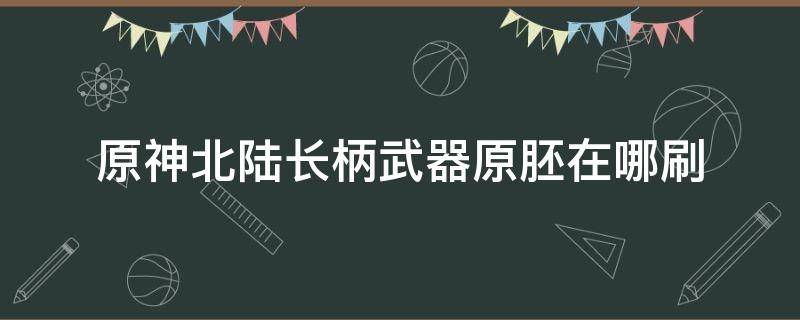 原神北陆长柄武器原胚在哪刷 原神北陆长柄武器原胚在哪