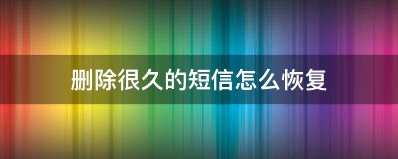 删除很久的短信怎么恢复 手机短信删除很久了能恢复吗