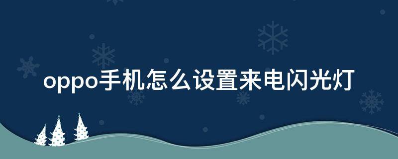 oppo手机怎么设置来电闪光灯（oppo手机怎么设置来电闪光灯闪烁）