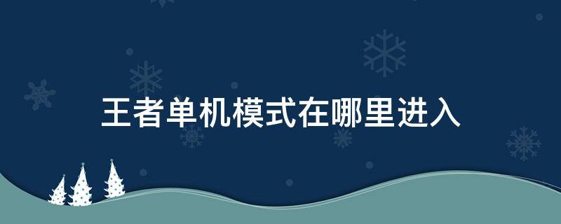 王者单机模式在哪里进入（王者单机模式在哪里进入最新）