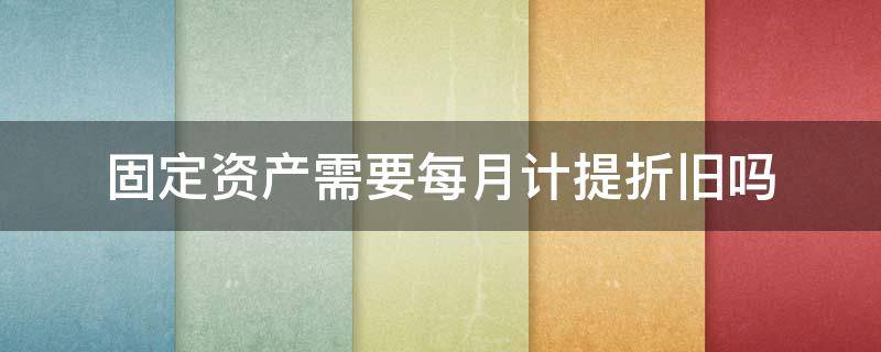 固定资产需要每月计提折旧吗 固定资产按月计提折旧吗