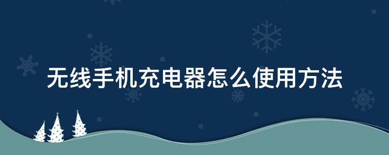 无线手机充电器怎么使用方法（无线手机充电器怎么使用方法视频）