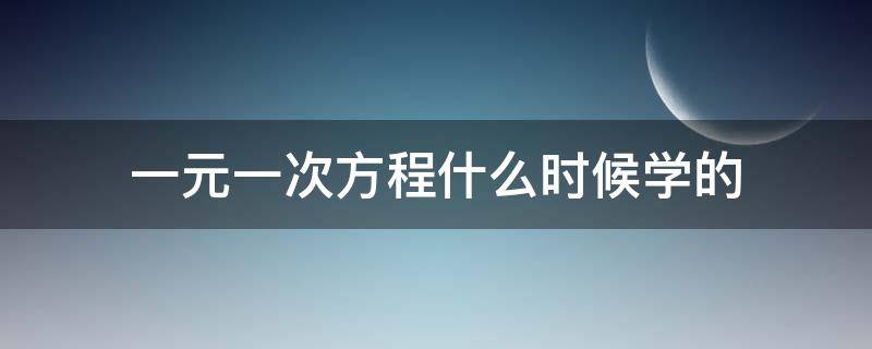 一元一次方程什么时候学的 一元一次方程什么时候学的沪科版