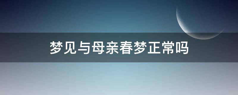 梦见与母亲春梦正常吗 梦见与母亲做怎么回事