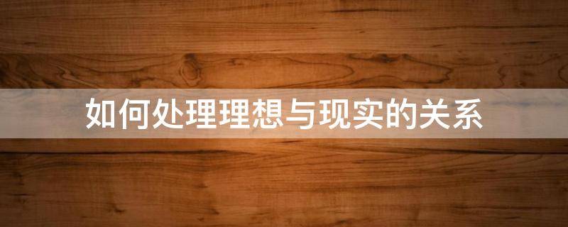 如何处理理想与现实的关系 如何处理理想与现实的关系思修