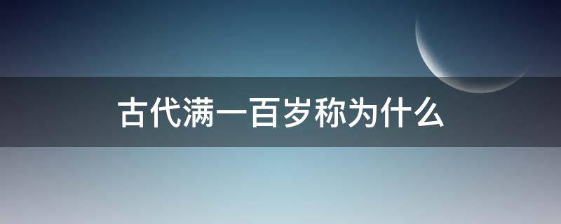 古代满一百岁称为什么 古代人满一百岁被称为什么