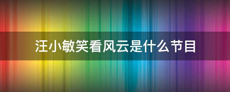 汪小敏笑看风云是什么节目（汪小敏笑看风云是什么节目里面的）