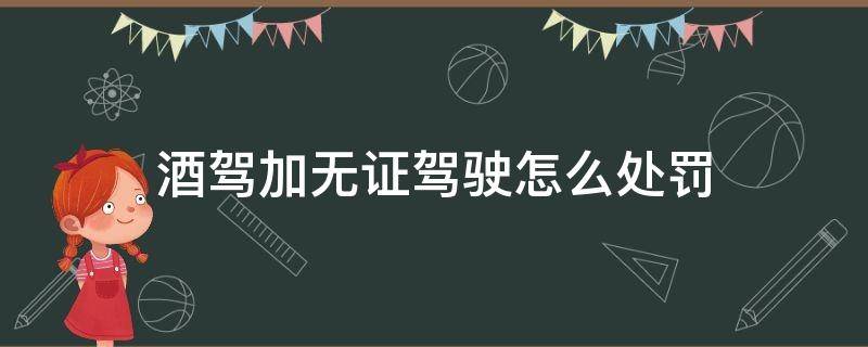 酒驾加无证驾驶怎么处罚 酒驾加无证驾驶怎么处罚2020