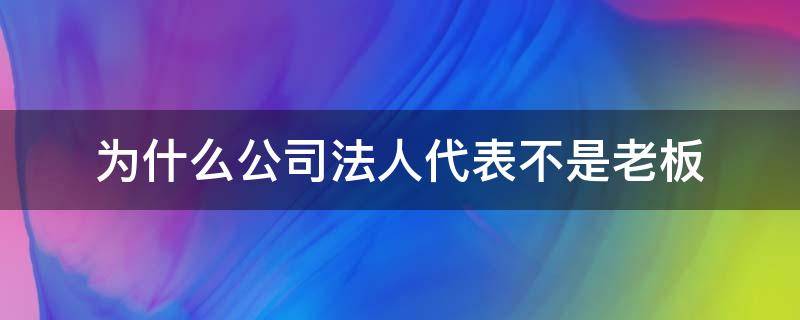 为什么公司法人代表不是老板 为什么有些公司法人代表不是老板