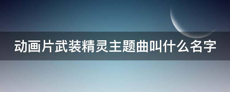 动画片武装精灵主题曲叫什么名字 动画片武装精灵主题曲叫什么名字啊