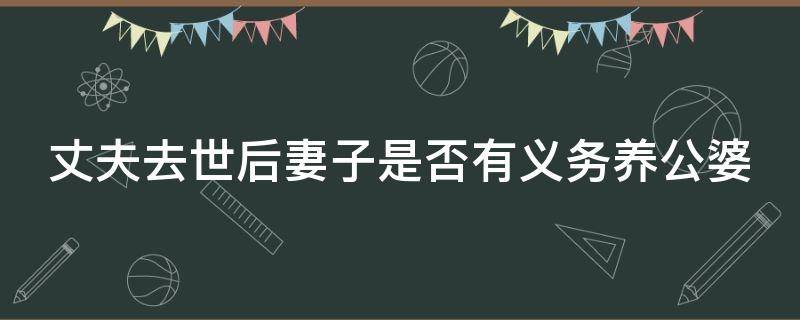 丈夫去世后妻子是否有义务养公婆 丈夫死后有义务赡养公婆吗