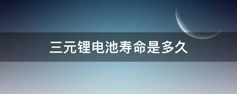 三元锂电池寿命是多久（三元锂电池寿命长吗）