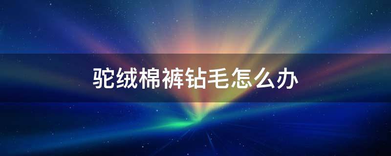 驼绒棉裤钻毛怎么办 驼绒被钻毛怎么办