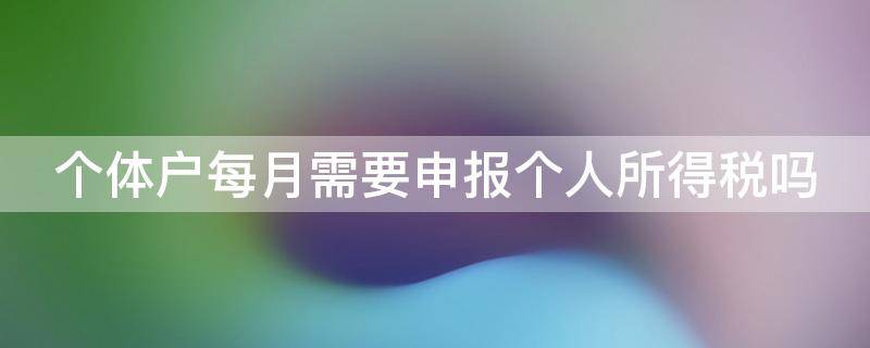 个体户每月需要申报个人所得税吗 个体户每月需要申报个人所得税吗多少钱