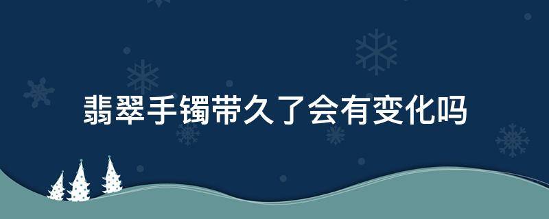 翡翠手镯带久了会有变化吗（长时间戴翡翠镯子会有什么变化）