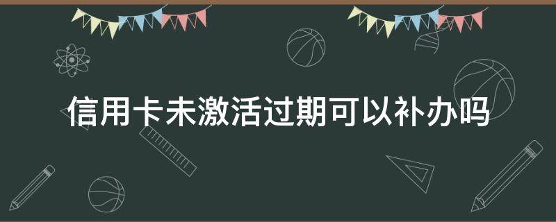 信用卡未激活过期可以补办吗 补办未激活的信用卡
