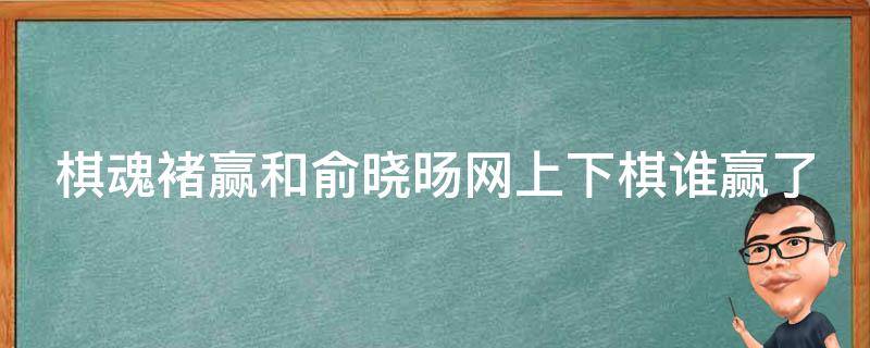 棋魂褚赢和俞晓旸网上下棋谁赢了 棋魂里褚赢和俞晓旸对弈的棋谱