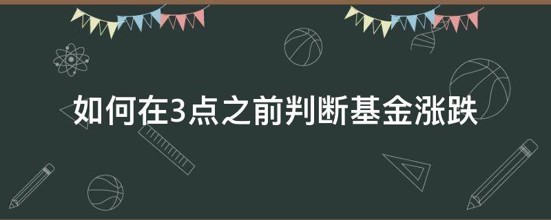 如何在3点之前判断基金涨跌（基金3点之前怎么看涨跌）