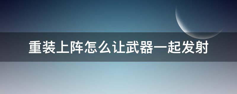 重装上阵怎么让武器一起发射 在重装上阵中如何让很多武器一起连发