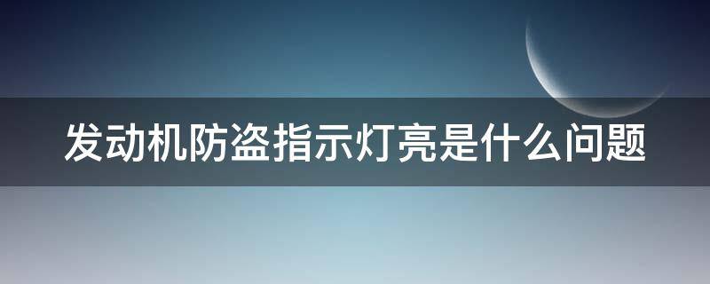 发动机防盗指示灯亮是什么问题（发动机防盗指示灯怎么解除）