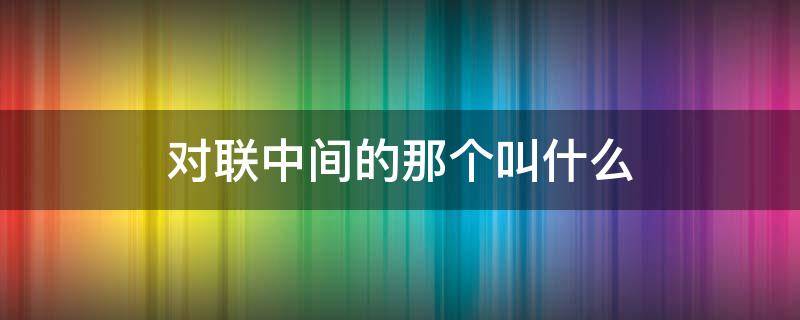 对联中间的那个叫什么（对联 中间）