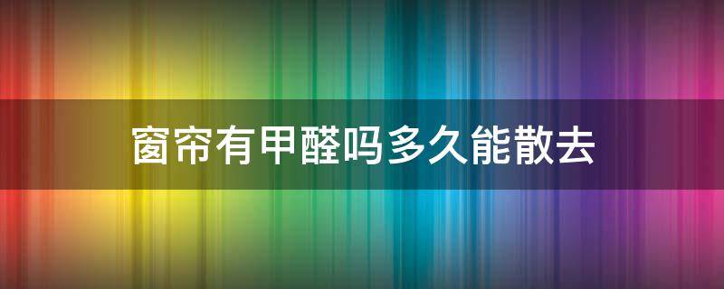 窗帘有甲醛吗多久能散去（窗帘布多久可以释放甲醛）