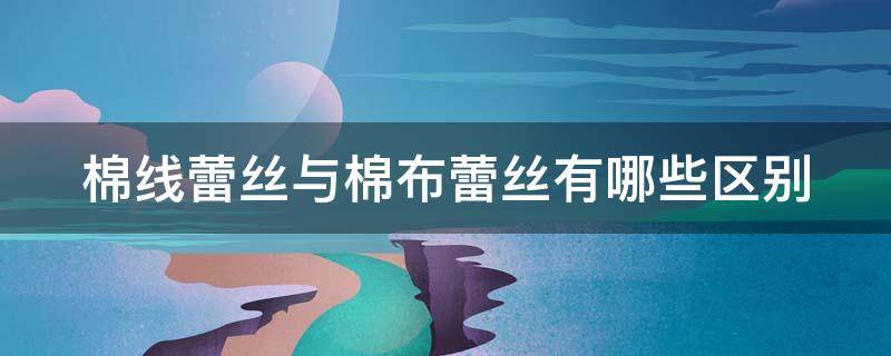 棉线蕾丝与棉布蕾丝有哪些区别 棉线蕾丝与棉布蕾丝有哪些区别呢