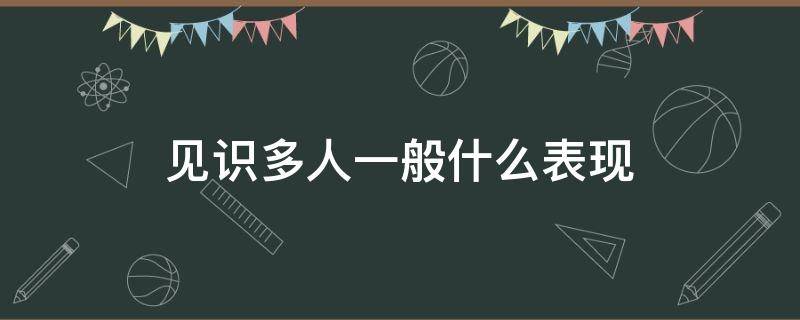 见识多人一般什么表现 见多识广的人表现