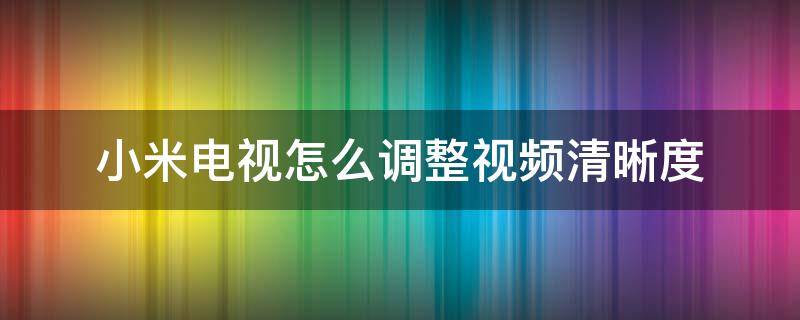 小米电视怎么调整视频清晰度（小米电视如何调高清晰度）