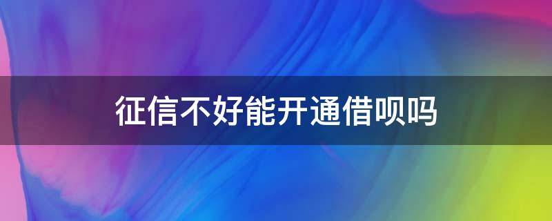 征信不好能开通借呗吗（开通借呗不借款上征信吗）