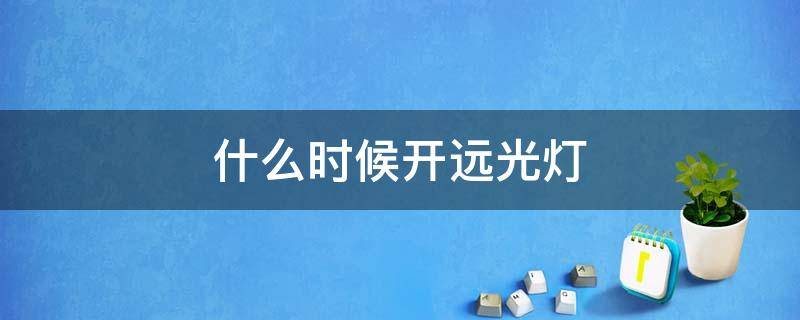 什么时候开远光灯（开车什么时候开远光灯）