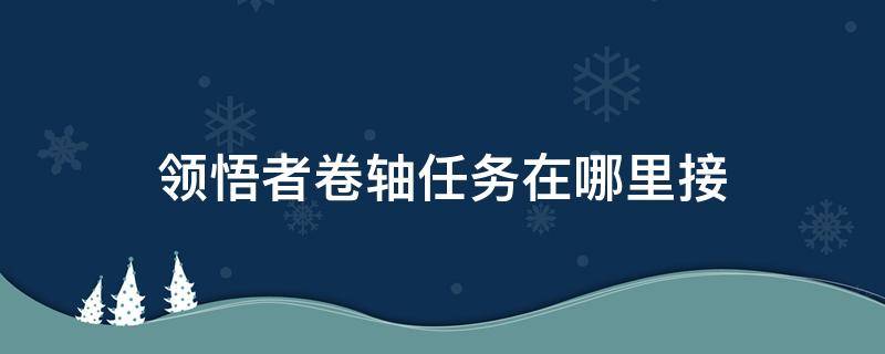 领悟者卷轴任务在哪里接 地下城与勇士领悟者卷轴任务在哪里接