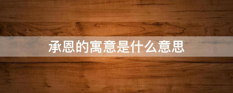 承恩的寓意是什么意思 承恩有什么寓意