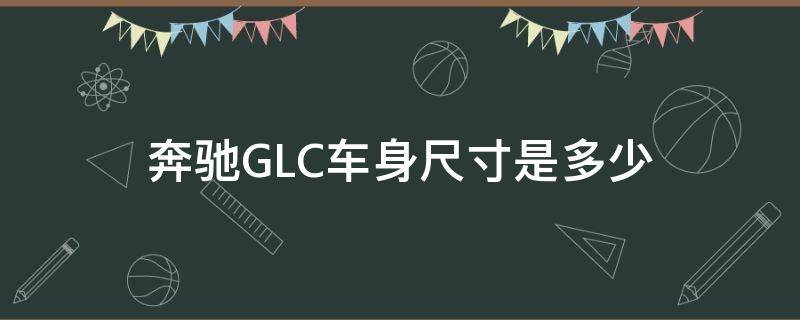 奔驰GLC车身尺寸是多少（奔驰glc的尺寸是多少）