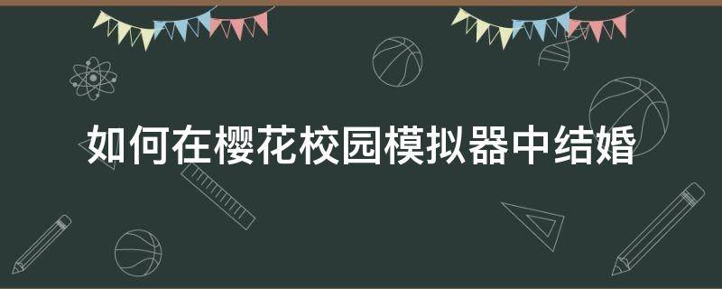 如何在樱花校园模拟器中结婚 在樱花校园模拟器里面怎样结婚