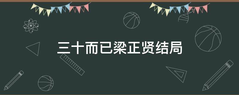 三十而已梁正贤结局 三十而已里面的梁正贤结局