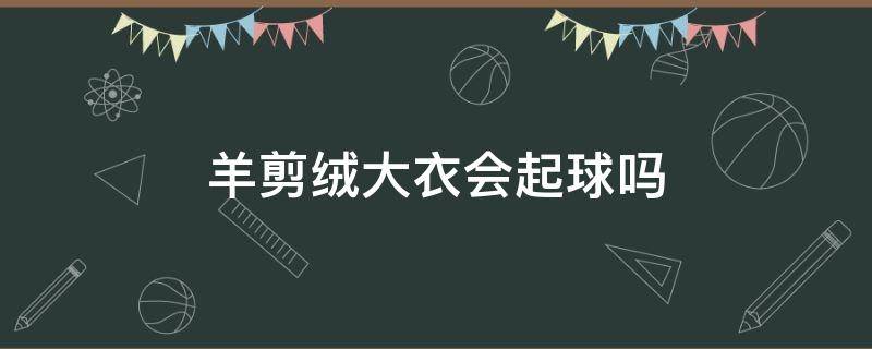 羊剪绒大衣会起球吗（羊剪绒毛衣起球吗）